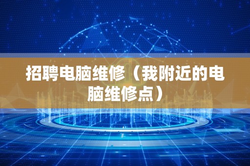 招聘电脑维修（我附近的电脑维修点）
