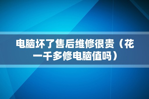 电脑坏了售后维修很贵（花一千多修电脑值吗）
