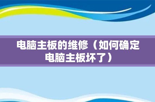 电脑主板的维修（如何确定电脑主板坏了）