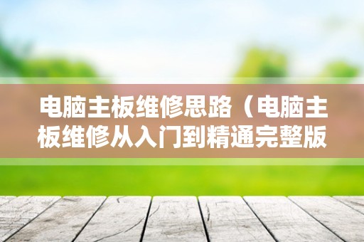 电脑主板维修思路（电脑主板维修从入门到精通完整版）