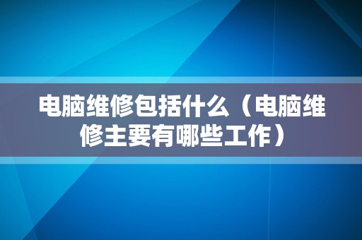 电脑维修包括什么（电脑维修主要有哪些工作）