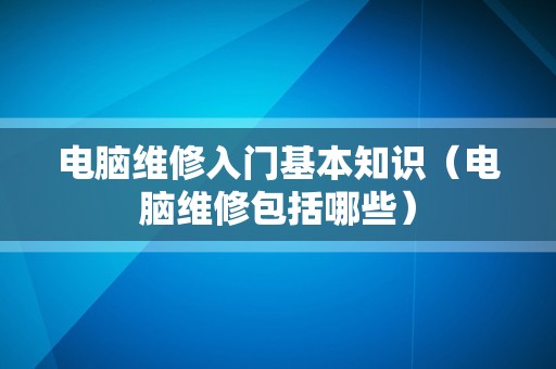 电脑维修入门基本知识（电脑维修包括哪些）