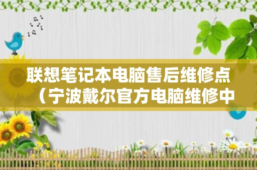 联想笔记本电脑售后维修点（宁波戴尔官方电脑维修中心）