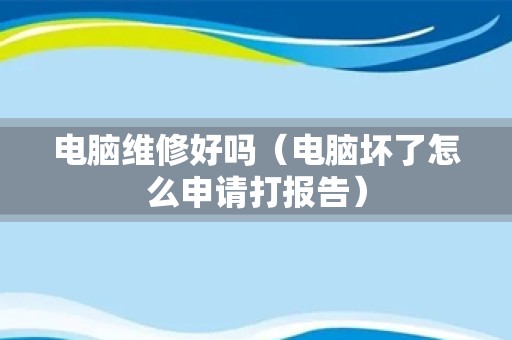 电脑维修好吗（电脑坏了怎么申请打报告）