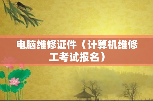电脑维修证件（计算机维修工考试报名）