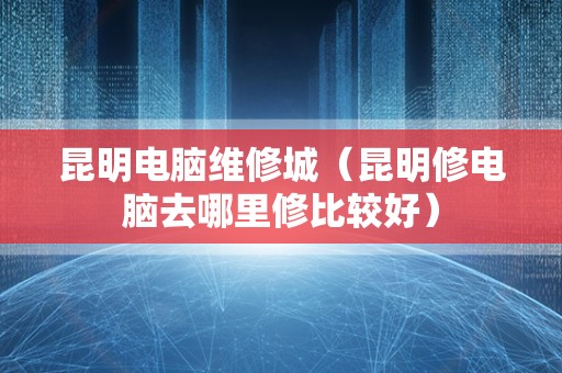 昆明电脑维修城（昆明修电脑去哪里修比较好）