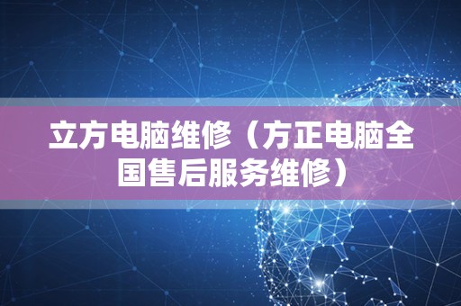 立方电脑维修（方正电脑全国售后服务维修）