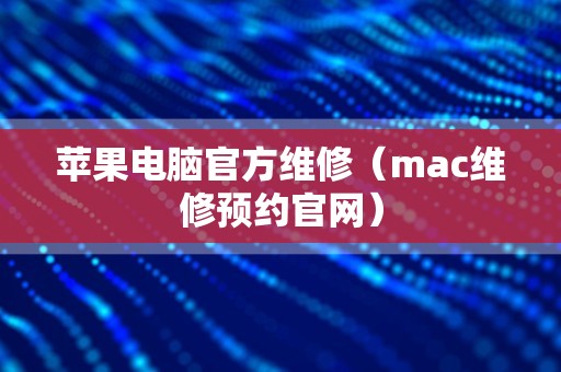 苹果电脑官方维修（mac维修预约官网）