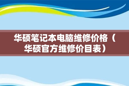 华硕笔记本电脑维修价格（华硕官方维修价目表）