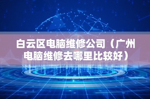 白云区电脑维修公司（广州电脑维修去哪里比较好）