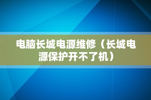 电脑长城电源维修（长城电源保护开不了机）