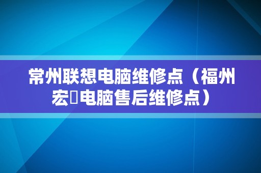 常州联想电脑维修点（福州宏碁电脑售后维修点）