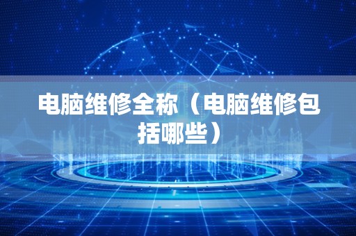 电脑维修全称（电脑维修包括哪些）
