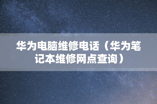 华为电脑维修电话（华为笔记本维修网点查询）