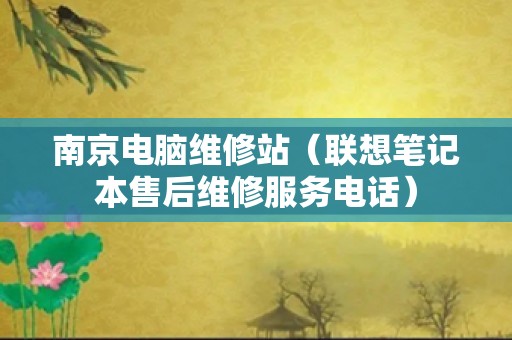 南京电脑维修站（联想笔记本售后维修服务电话）
