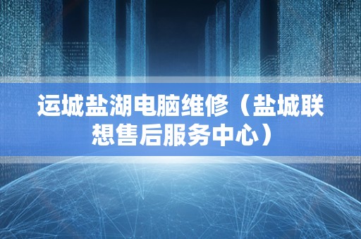 运城盐湖电脑维修（盐城联想售后服务中心）