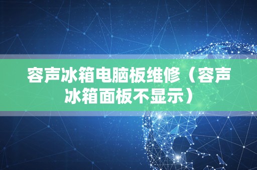 容声冰箱电脑板维修（容声冰箱面板不显示）