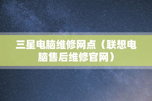 三星电脑维修网点（联想电脑售后维修官网）