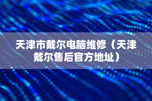 天津市戴尔电脑维修（天津戴尔售后官方地址）