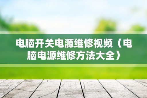 电脑开关电源维修视频（电脑电源维修方法大全）