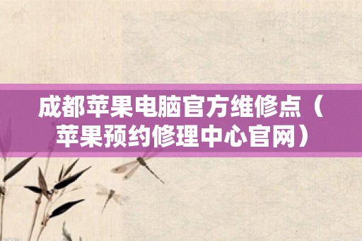 成都苹果电脑官方维修点（苹果预约修理中心官网）