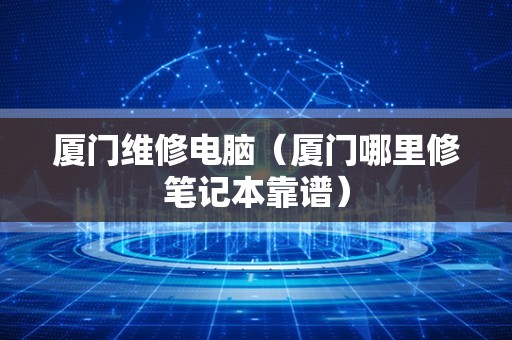 厦门维修电脑（厦门哪里修笔记本靠谱）