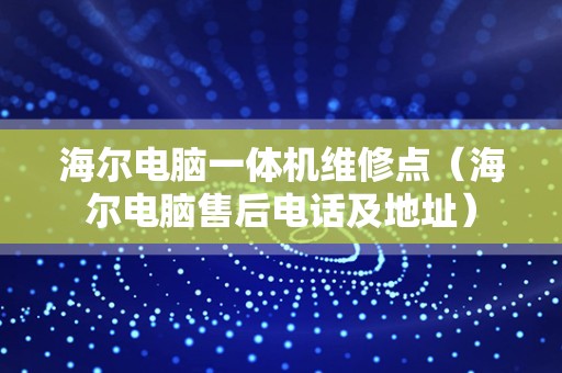 海尔电脑一体机维修点（海尔电脑售后电话及地址）