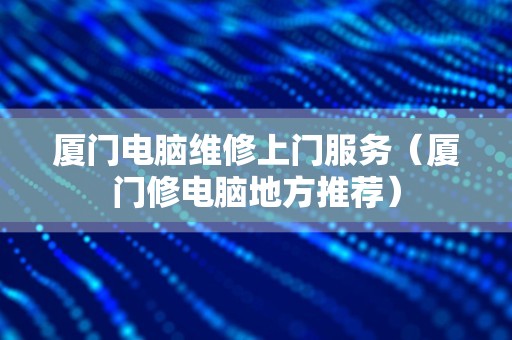 厦门电脑维修上门服务（厦门修电脑地方推荐）
