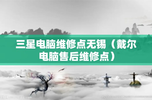 三星电脑维修点无锡（戴尔电脑售后维修点）