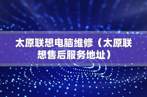 太原联想电脑维修（太原联想售后服务地址）