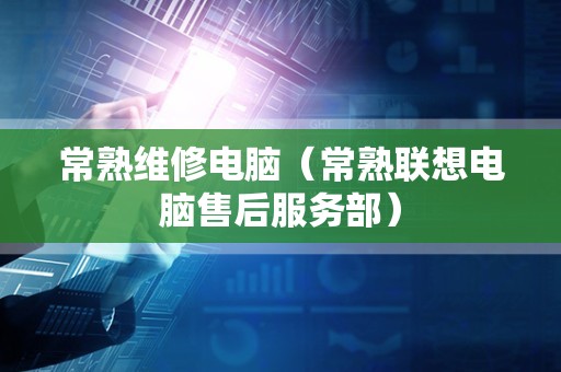 常熟维修电脑（常熟联想电脑售后服务部）