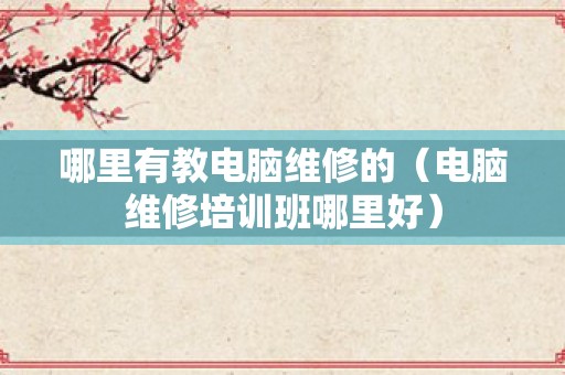 哪里有教电脑维修的（电脑维修培训班哪里好）