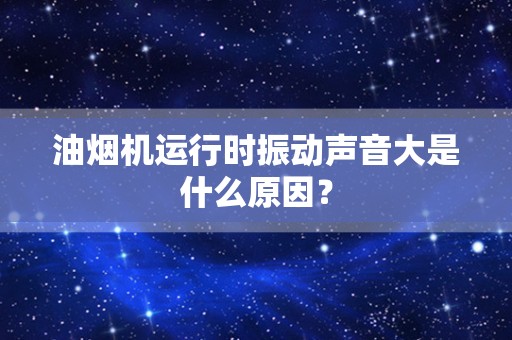 油烟机运行时振动声音大是什么原因？