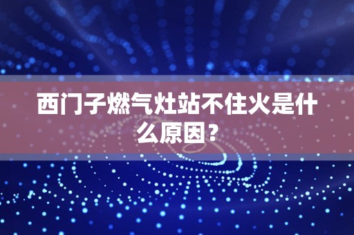 西门子燃气灶站不住火是什么原因？