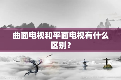 曲面电视和平面电视有什么区别？