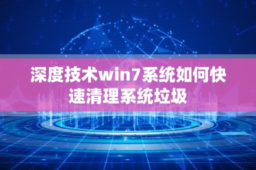 深度技术win7系统如何快速清理系统垃圾