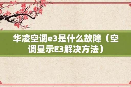 华凌空调e3是什么故障（空调显示E3解决方法）