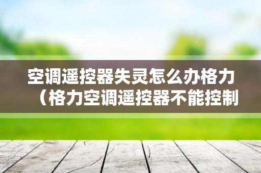 空调遥控器失灵怎么办格力（格力空调遥控器不能控制的解决方法）