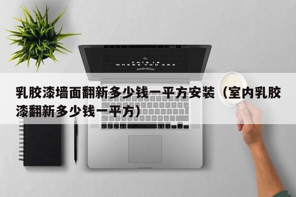乳胶漆墙面翻新多少钱一平方安装（室内乳胶漆翻新多少钱一平方）